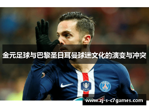 金元足球与巴黎圣日耳曼球迷文化的演变与冲突 金元足球与巴黎圣日耳曼球迷文化的演变与冲突