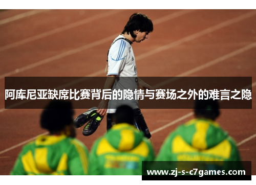 阿库尼亚缺席比赛背后的隐情与赛场之外的难言之隐