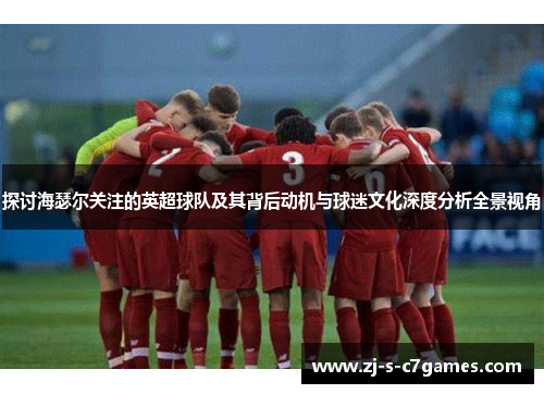 探讨海瑟尔关注的英超球队及其背后动机与球迷文化深度分析全景视角