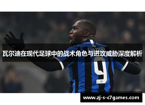 瓦尔迪在现代足球中的战术角色与进攻威胁深度解析 瓦尔迪在现代足球中的战术角色与进攻威胁深度解析