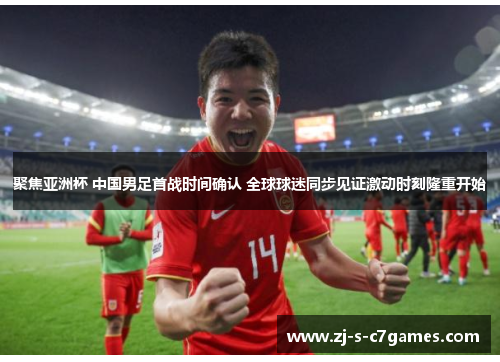聚焦亚洲杯 中国男足首战时间确认 全球球迷同步见证激动时刻隆重开始 聚焦亚洲杯 中国男足首战时间确认 全球球迷同步见证激动时刻隆重开始