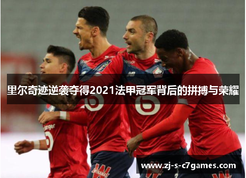 里尔奇迹逆袭夺得2021法甲冠军背后的拼搏与荣耀 里尔奇迹逆袭夺得2021法甲冠军背后的拼搏与荣耀