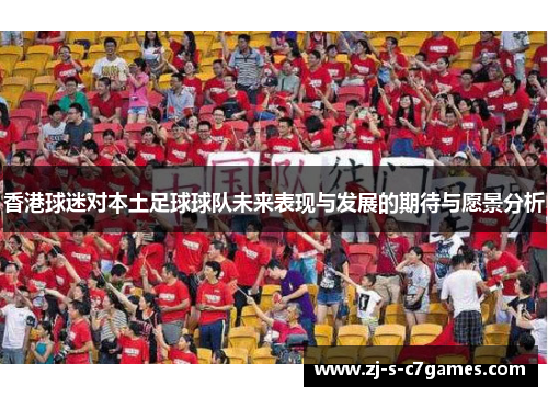 香港球迷对本土足球球队未来表现与发展的期待与愿景分析 香港球迷对本土足球球队未来表现与发展的期待与愿景分析
