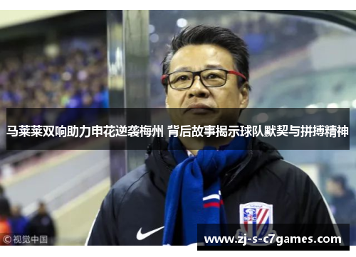 马莱莱双响助力申花逆袭梅州 背后故事揭示球队默契与拼搏精神 马莱莱双响助力申花逆袭梅州 背后故事揭示球队默契与拼搏精神