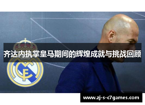 齐达内执掌皇马期间的辉煌成就与挑战回顾