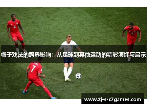 帽子戏法的跨界影响：从足球到其他运动的精彩演绎与启示