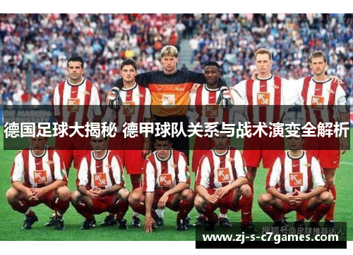 德国足球大揭秘 德甲球队关系与战术演变全解析 德国足球大揭秘 德甲球队关系与战术演变全解析