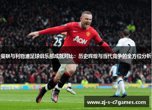 曼联与利物浦足球俱乐部成就对比:历史辉煌与当代竞争的全方位分析 曼联与利物浦足球俱乐部成就对比:历史辉煌与当代竞争的全方位分析