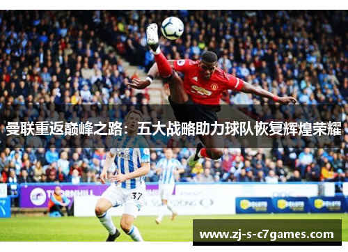 曼联重返巅峰之路:五大战略助力球队恢复辉煌荣耀 曼联重返巅峰之路:五大战略助力球队恢复辉煌荣耀