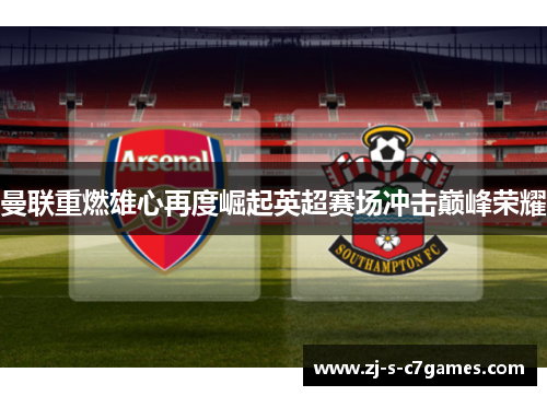 曼联重燃雄心再度崛起英超赛场冲击巅峰荣耀 曼联重燃雄心再度崛起英超赛场冲击巅峰荣耀