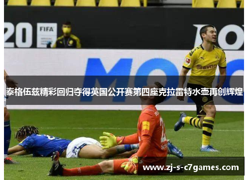 泰格伍兹精彩回归夺得英国公开赛第四座克拉雷特水壶再创辉煌 泰格伍兹精彩回归夺得英国公开赛第四座克拉雷特水壶再创辉煌