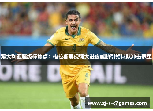 澳大利亚超级杯焦点：格拉斯展现强大进攻威胁引领球队冲击冠军