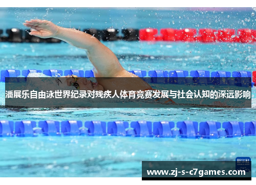 潘展乐自由泳世界纪录对残疾人体育竞赛发展与社会认知的深远影响 潘展乐自由泳世界纪录对残疾人体育竞赛发展与社会认知的深远影响