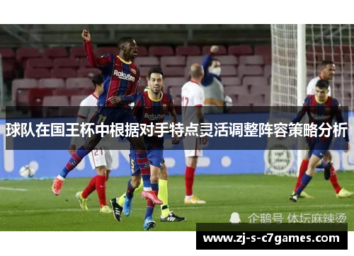 球队在国王杯中根据对手特点灵活调整阵容策略分析 球队在国王杯中根据对手特点灵活调整阵容策略分析