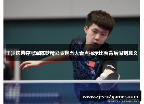 王楚钦勇夺冠军陈梦精彩表现五大看点揭示比赛背后深刻意义 王楚钦勇夺冠军陈梦精彩表现五大看点揭示比赛背后深刻意义