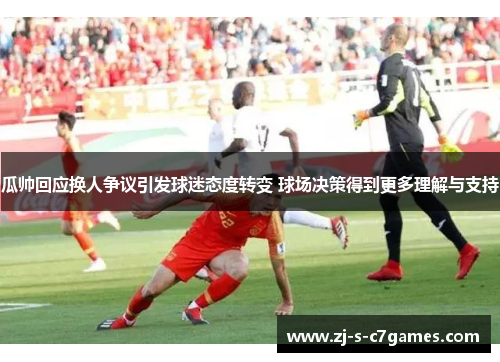 瓜帅回应换人争议引发球迷态度转变 球场决策得到更多理解与支持 瓜帅回应换人争议引发球迷态度转变 球场决策得到更多理解与支持