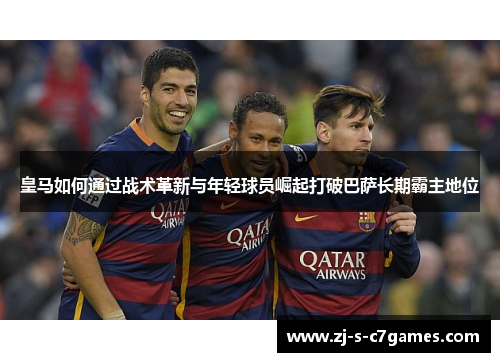 皇马如何通过战术革新与年轻球员崛起打破巴萨长期霸主地位 皇马如何通过战术革新与年轻球员崛起打破巴萨长期霸主地位