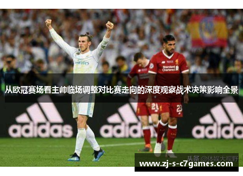 从欧冠赛场看主帅临场调整对比赛走向的深度观察战术决策影响全景 从欧冠赛场看主帅临场调整对比赛走向的深度观察战术决策影响全景