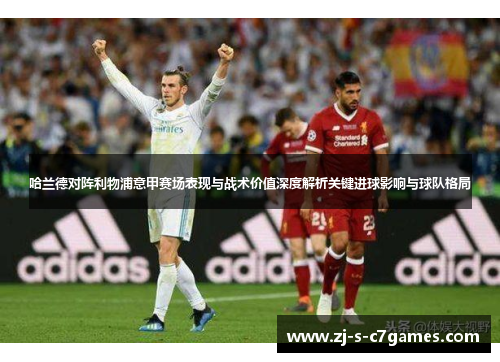 哈兰德对阵利物浦意甲赛场表现与战术价值深度解析关键进球影响与球队格局 哈兰德对阵利物浦意甲赛场表现与战术价值深度解析关键进球影响与球队格局