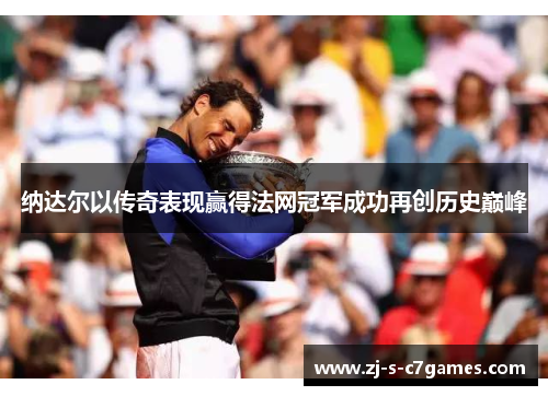 纳达尔以传奇表现赢得法网冠军成功再创历史巅峰 纳达尔以传奇表现赢得法网冠军成功再创历史巅峰
