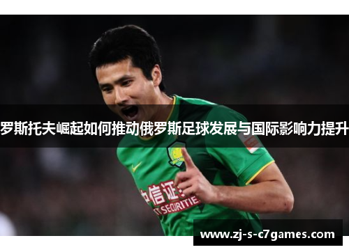 罗斯托夫崛起如何推动俄罗斯足球发展与国际影响力提升 罗斯托夫崛起如何推动俄罗斯足球发展与国际影响力提升