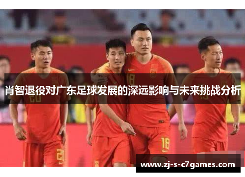 肖智退役对广东足球发展的深远影响与未来挑战分析 肖智退役对广东足球发展的深远影响与未来挑战分析