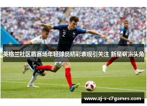 英格兰社区盾赛场年轻球员精彩表现引关注 新星崭露头角 英格兰社区盾赛场年轻球员精彩表现引关注 新星崭露头角