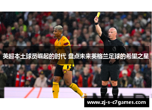 英超本土球员崛起的时代 盘点未来英格兰足球的希望之星 英超本土球员崛起的时代 盘点未来英格兰足球的希望之星