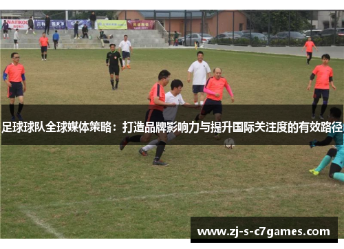 足球球队全球媒体策略：打造品牌影响力与提升国际关注度的有效路径