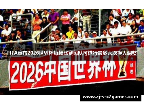 FIFA宣布2026世界杯每场比赛每队可进行最多六次换人调整