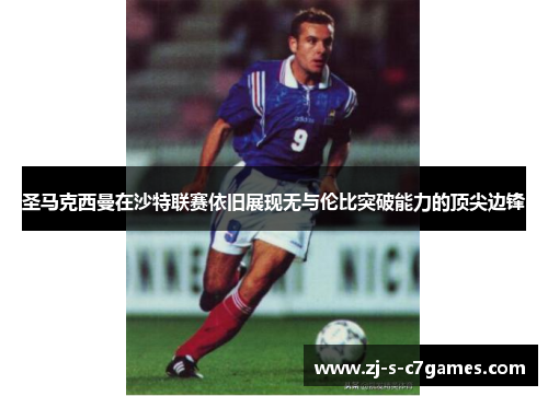 圣马克西曼在沙特联赛依旧展现无与伦比突破能力的顶尖边锋 圣马克西曼在沙特联赛依旧展现无与伦比突破能力的顶尖边锋