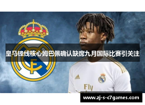 皇马锋线核心姆巴佩确认缺席九月国际比赛引关注 皇马锋线核心姆巴佩确认缺席九月国际比赛引关注