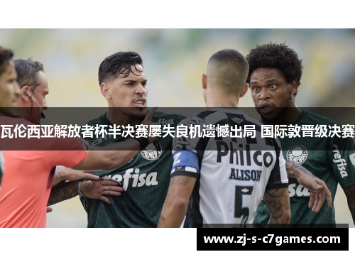 瓦伦西亚解放者杯半决赛屡失良机遗憾出局 国际敦晋级决赛 瓦伦西亚解放者杯半决赛屡失良机遗憾出局 国际敦晋级决赛