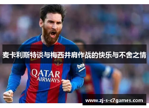 麦卡利斯特谈与梅西并肩作战的快乐与不舍之情 麦卡利斯特谈与梅西并肩作战的快乐与不舍之情