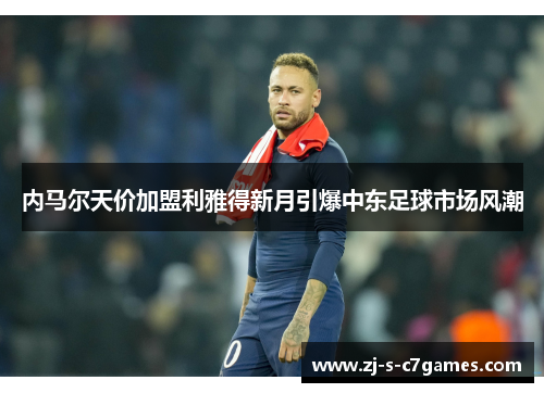 内马尔天价加盟利雅得新月引爆中东足球市场风潮 内马尔天价加盟利雅得新月引爆中东足球市场风潮